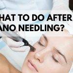 What To Do After Nano Needling?